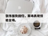 亚博体育平台入口-张伟强势回归，赛场表现惊艳全场。