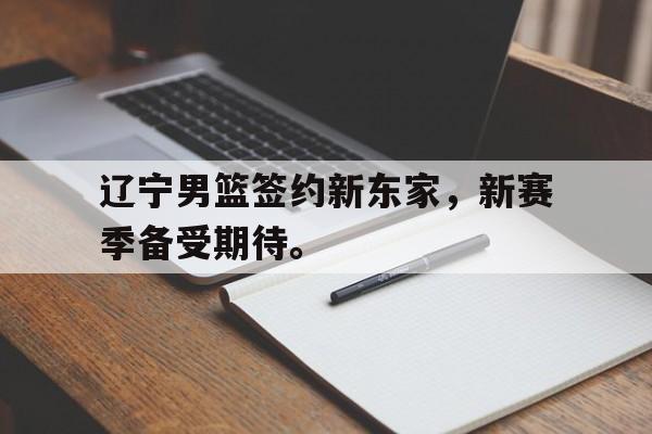 亚博体育官方-辽宁男篮签约新东家，新赛季备受期待。