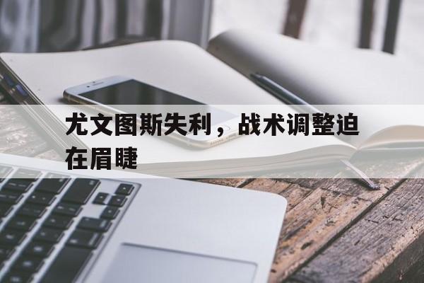 尤文图斯失利，战术调整迫在眉睫
