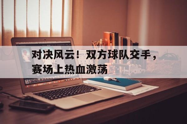 对决风云！双方球队交手，赛场上热血激荡