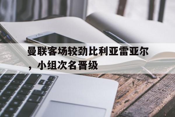 曼联客场较劲比利亚雷亚尔，小组次名晋级
