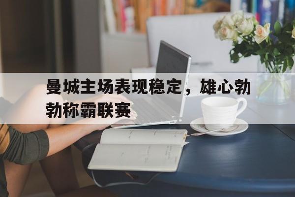曼城主场表现稳定，雄心勃勃称霸联赛
