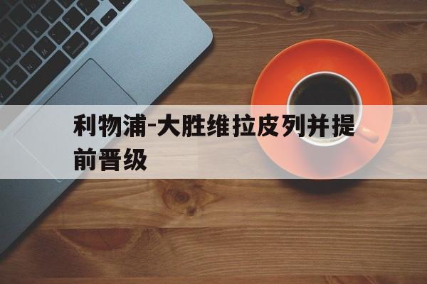利物浦-大胜维拉皮列并提前晋级 利物浦-大胜维拉皮列并提前晋级